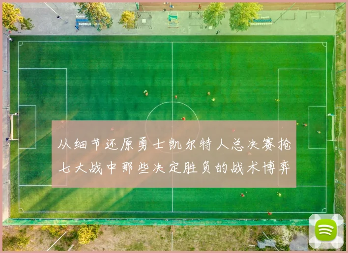 从细节还原勇士凯尔特人总决赛抢七大战中那些决定胜负的战术博弈