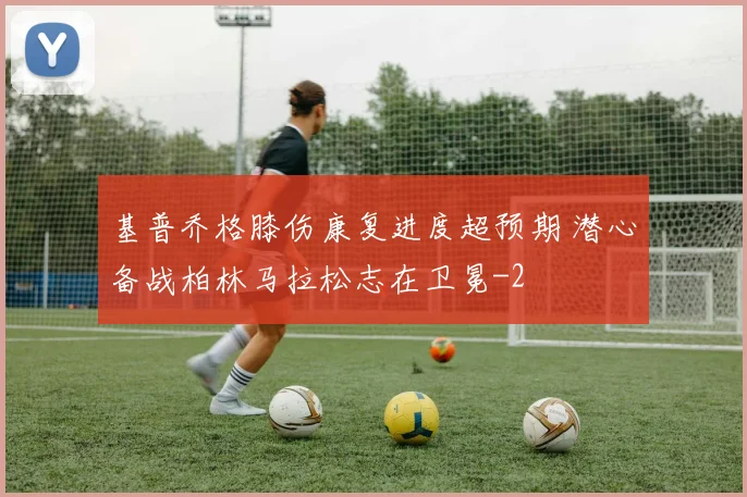 基普乔格膝伤康复进度超预期 潜心备战柏林马拉松志在卫冕
