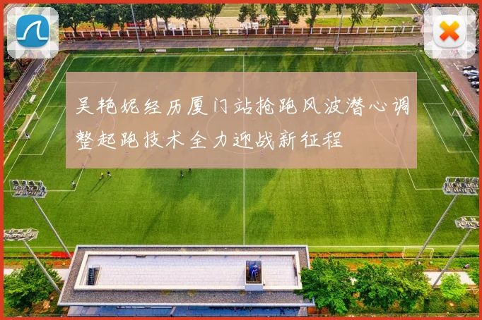 吴艳妮经历厦门站抢跑风波潜心调整起跑技术全力迎战新征程