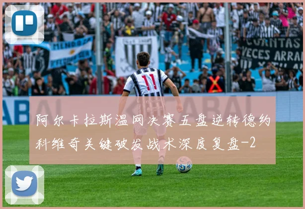 阿尔卡拉斯温网决赛五盘逆转德约科维奇关键破发战术深度复盘
