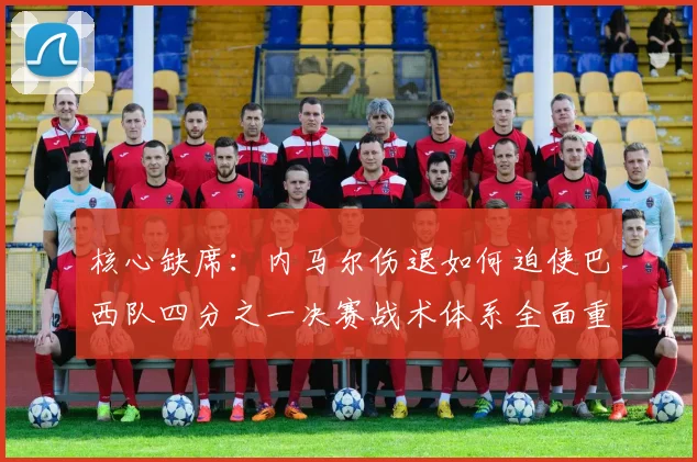 核心缺席:内马尔伤退如何迫使巴西队四分之一决赛战术体系全面重构