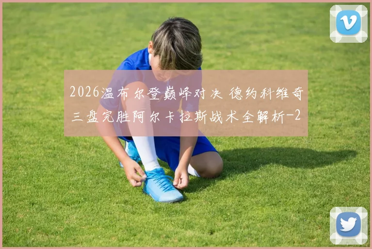 2026温布尔登巅峰对决 德约科维奇三盘完胜阿尔卡拉斯战术全解析