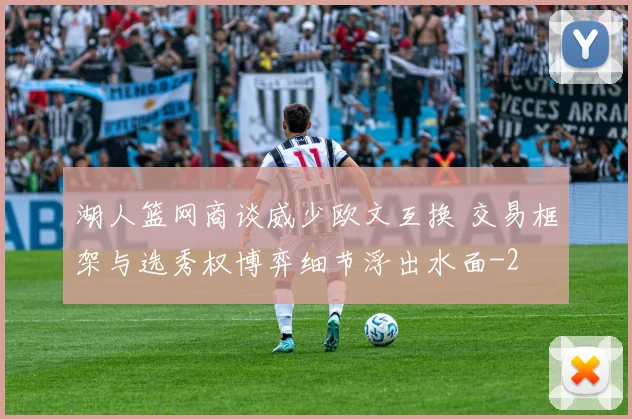 湖人篮网商谈威少欧文互换 交易框架与选秀权博弈细节浮出水面