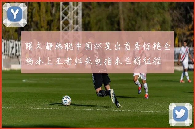 隋文静韩聪中国杯复出首秀惊艳全场冰上王者归来剑指米兰新征程