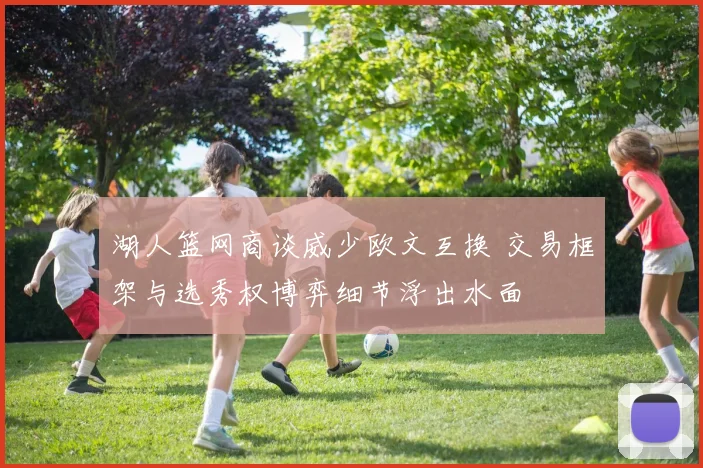 湖人篮网商谈威少欧文互换 交易框架与选秀权博弈细节浮出水面