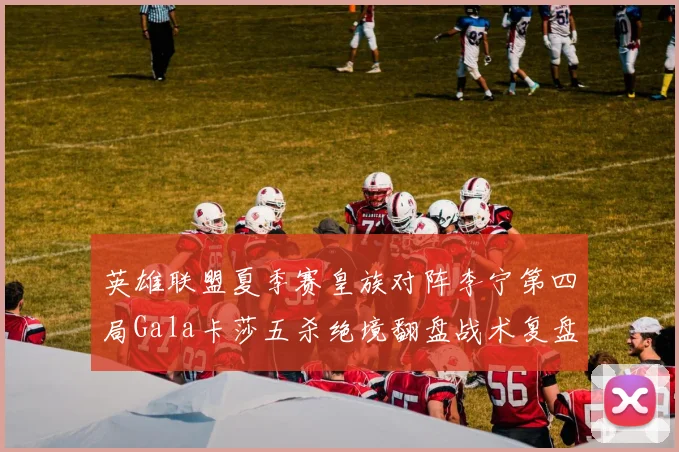 英雄联盟夏季赛皇族对阵李宁第四局Gala卡莎五杀绝境翻盘战术复盘