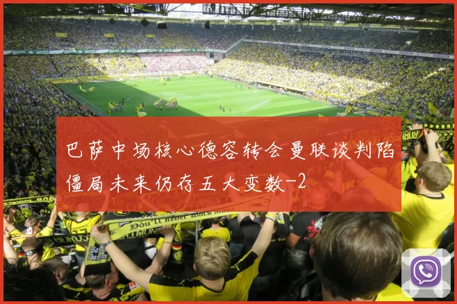 巴萨中场核心德容转会曼联谈判陷僵局未来仍存五大变数
