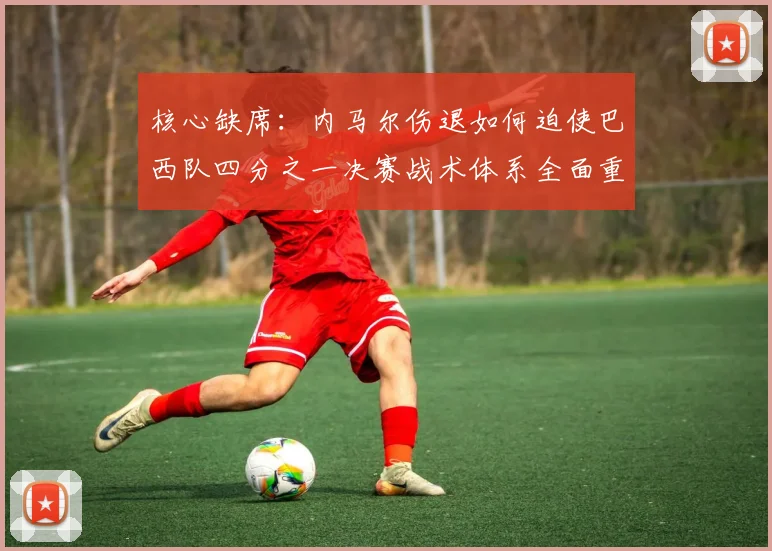 核心缺席：内马尔伤退如何迫使巴西队四分之一决赛战术体系全面重构