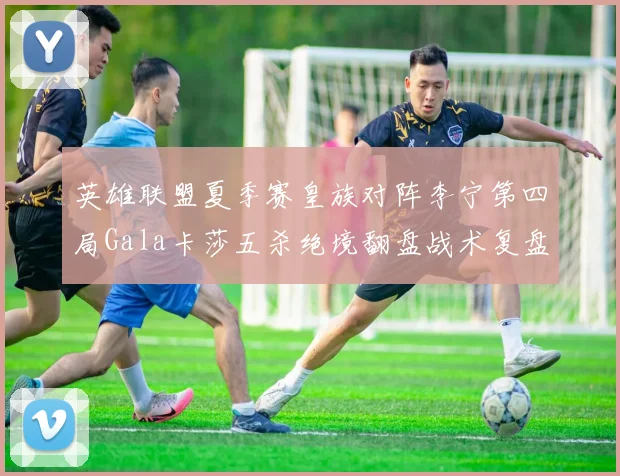 英雄联盟夏季赛皇族对阵李宁第四局Gala卡莎五杀绝境翻盘战术复盘