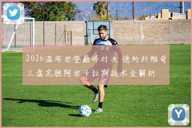 2026温布尔登巅峰对决 德约科维奇三盘完胜阿尔卡拉斯战术全解析