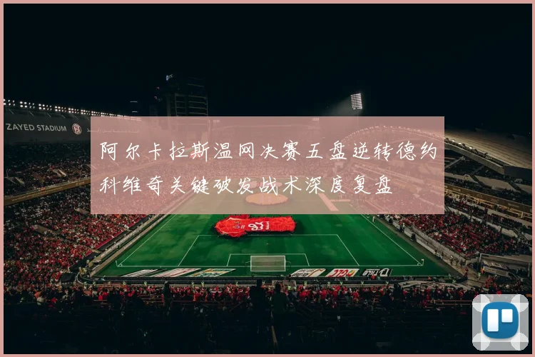 阿尔卡拉斯温网决赛五盘逆转德约科维奇关键破发战术深度复盘